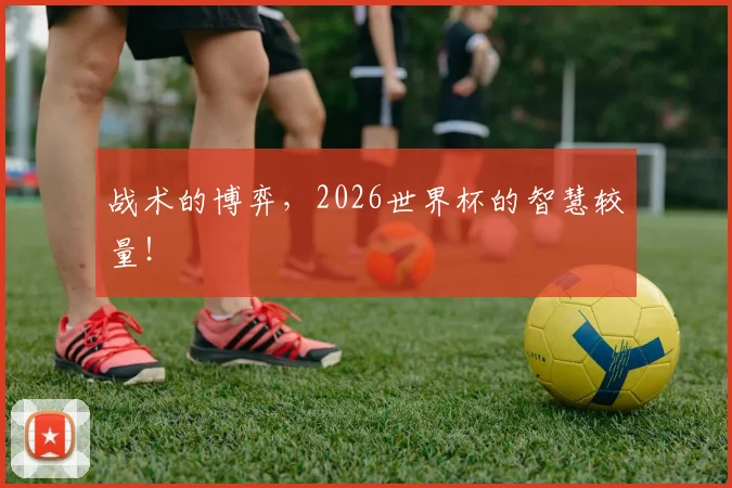 战术的博弈，2026世界杯的智慧较量！
