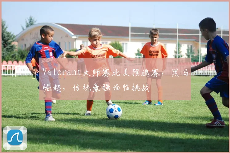 Valorant大师赛北美预选赛，黑马崛起，传统豪强面临挑战
