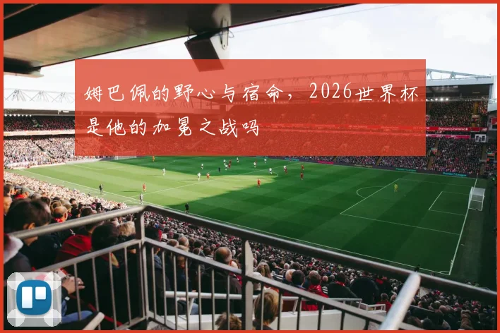 姆巴佩的野心与宿命，2026世界杯是他的加冕之战吗
