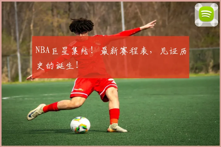 NBA巨星集结！最新赛程表，见证历史的诞生！