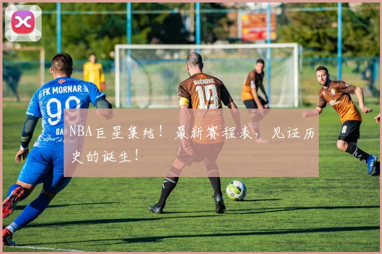 NBA巨星集结!最新赛程表,见证历史的诞生!