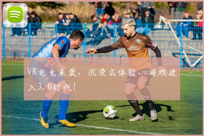 VR电竞来袭，沉浸式体验，游戏进入3.0时代！