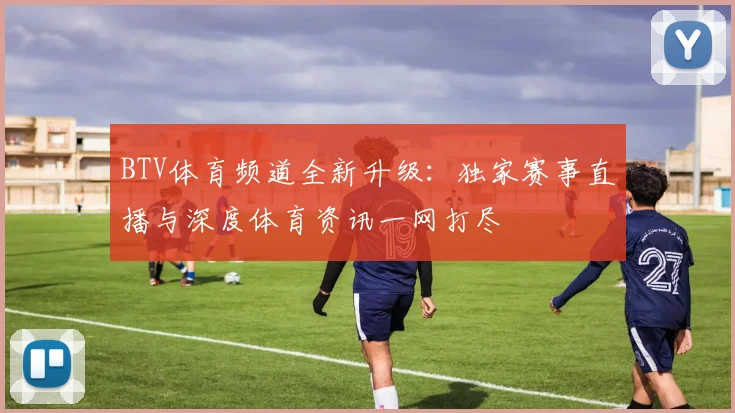BTV体育频道全新升级：独家赛事直播与深度体育资讯一网打尽