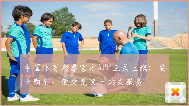 中国体育彩票官方APP正式上线：安全购彩、便捷兑奖一站式服务