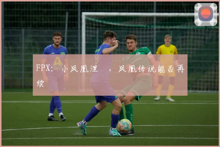 FPX：小凤凰涅槃，凤凰传说能否再续