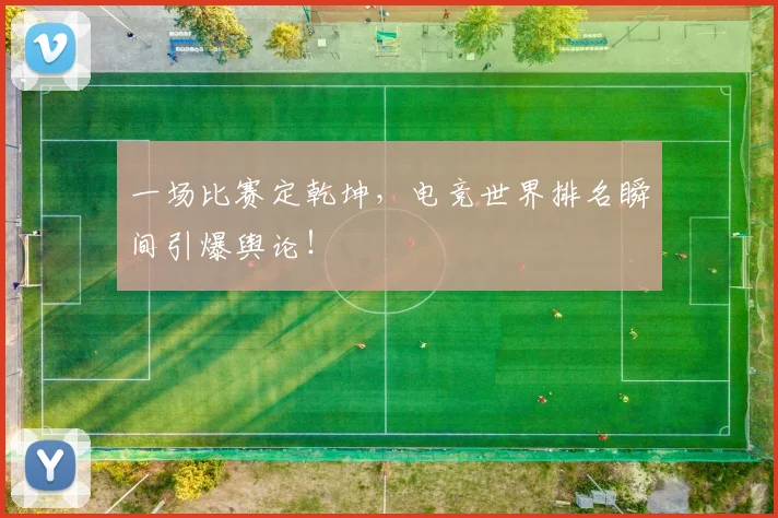 一场比赛定乾坤,电竞世界排名瞬间引爆舆论!
