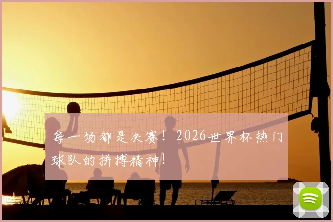 每一场都是决赛！2026世界杯热门球队的拼搏精神！