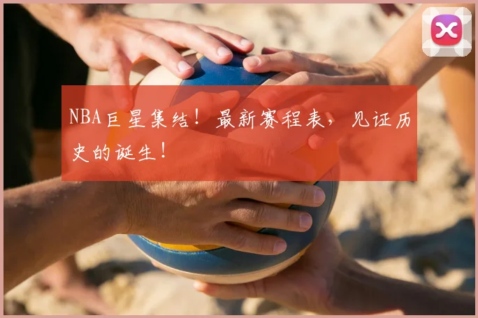 NBA巨星集结!最新赛程表,见证历史的诞生!
