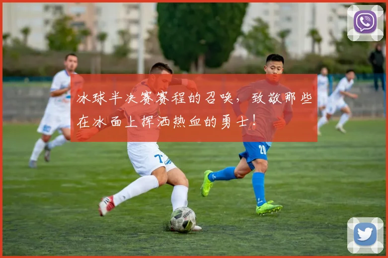 冰球半决赛赛程的召唤，致敬那些在冰面上挥洒热血的勇士！