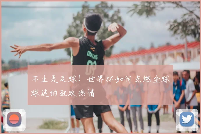 不止是足球！世界杯如何点燃全球球迷的狂欢热情