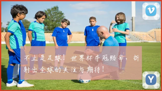 不止是足球！世界杯夺冠赔率，折射出全球的关注与期待！