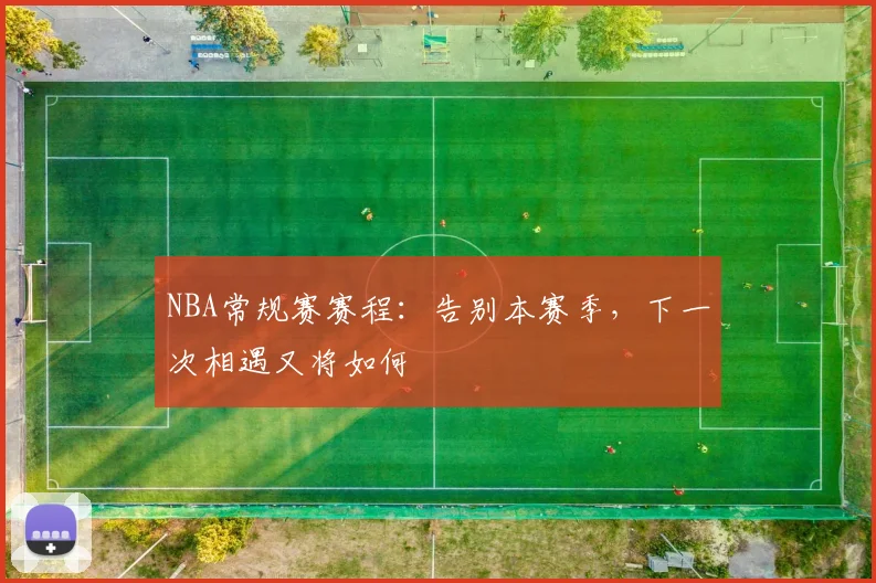 NBA常规赛赛程：告别本赛季，下一次相遇又将如何