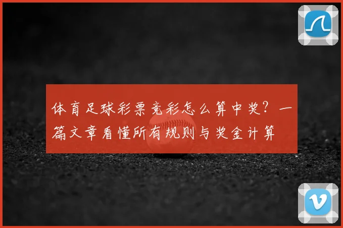 体育足球彩票竞彩怎么算中奖？一篇文章看懂所有规则与奖金计算