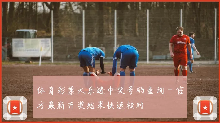 体育彩票大乐透中奖号码查询 - 官方最新开奖结果快速核对