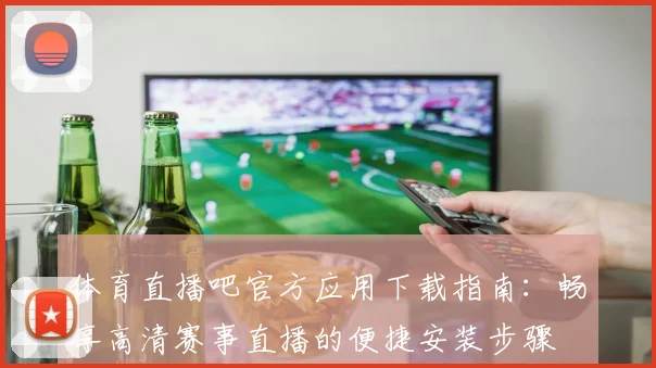 体育直播吧官方应用下载指南：畅享高清赛事直播的便捷安装步骤