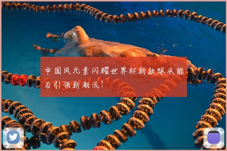 中国风元素闪耀世界杯新款球衣能否引领新潮流！