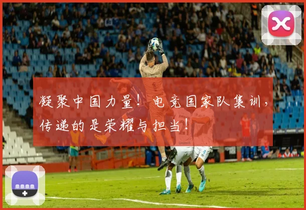 凝聚中国力量!电竞国家队集训,传递的是荣耀与担当!