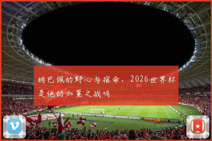 姆巴佩的野心与宿命，2026世界杯是他的加冕之战吗