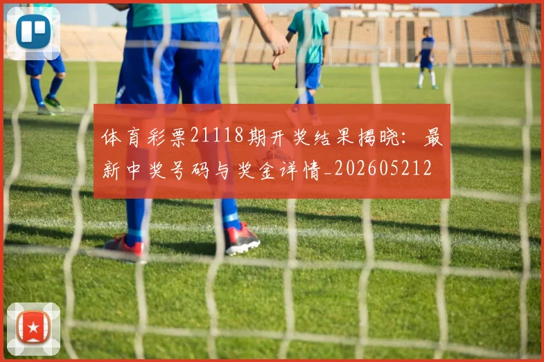 体育彩票21118期开奖结果揭晓：最新中奖号码与奖金详情_20260521200927