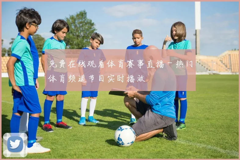 免费在线观看体育赛事直播 - 热门体育频道节目实时播放