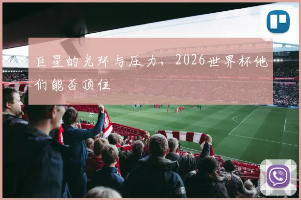 巨星的光环与压力，2026世界杯他们能否顶住