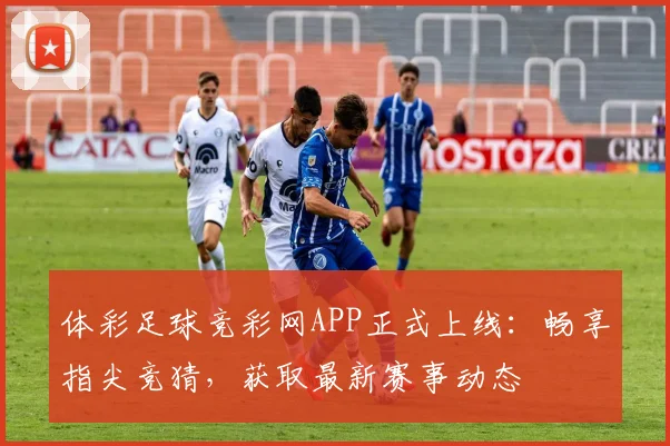 体彩足球竞彩网APP正式上线：畅享指尖竞猜，获取最新赛事动态