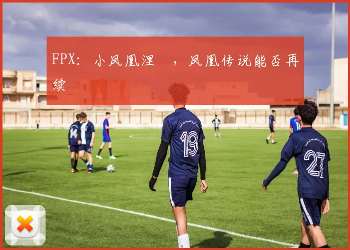 FPX：小凤凰涅槃，凤凰传说能否再续
