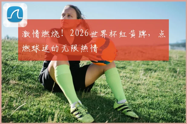 激情燃烧!2026世界杯红黄牌,点燃球迷的无限热情