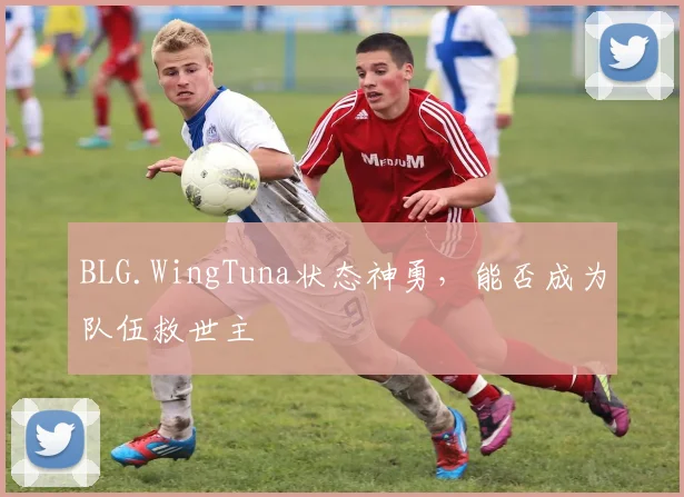 BLG.WingTuna状态神勇，能否成为队伍救世主