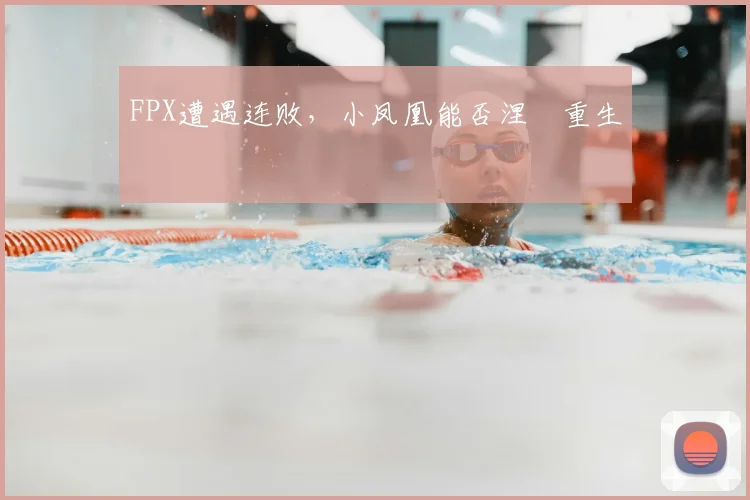 FPX遭遇连败，小凤凰能否涅槃重生