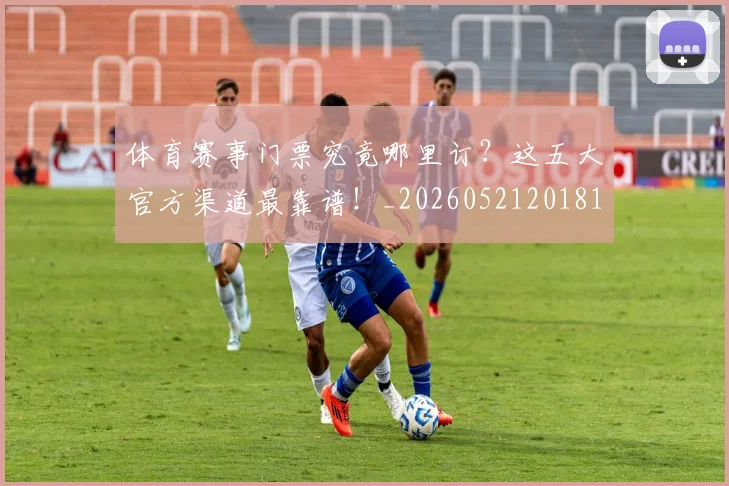 体育赛事门票究竟哪里订？这五大官方渠道最靠谱！_20260521201819