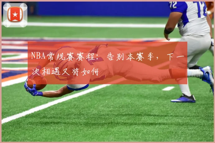 NBA常规赛赛程：告别本赛季，下一次相遇又将如何